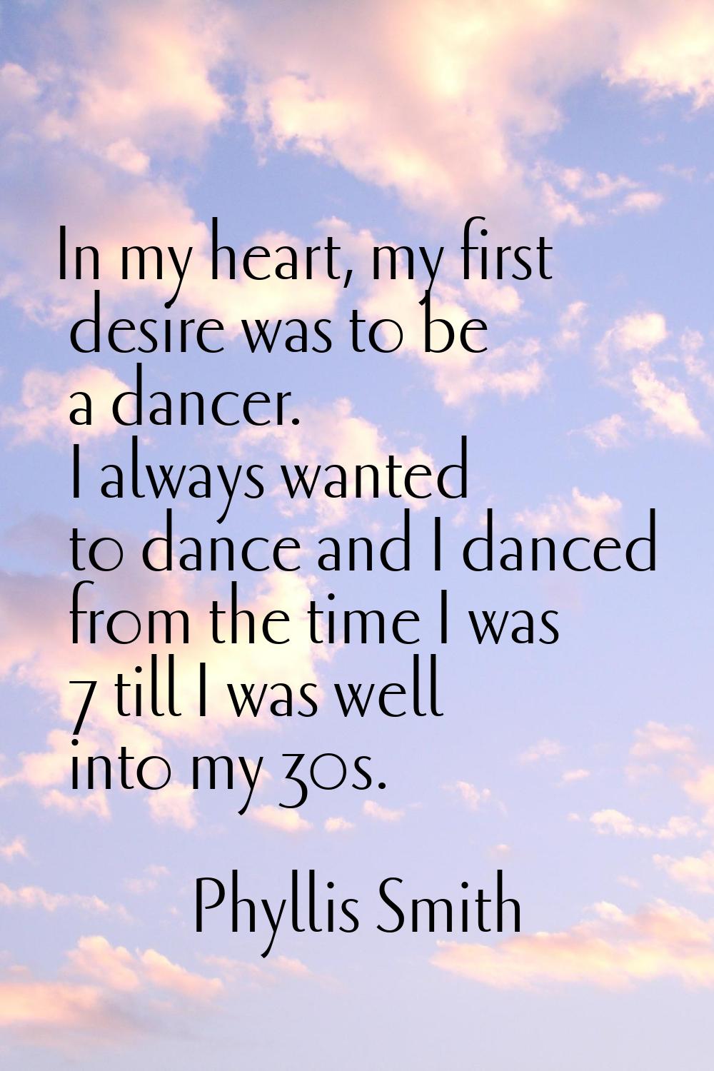 In my heart, my first desire was to be a dancer. I always wanted to dance and I danced from the tim