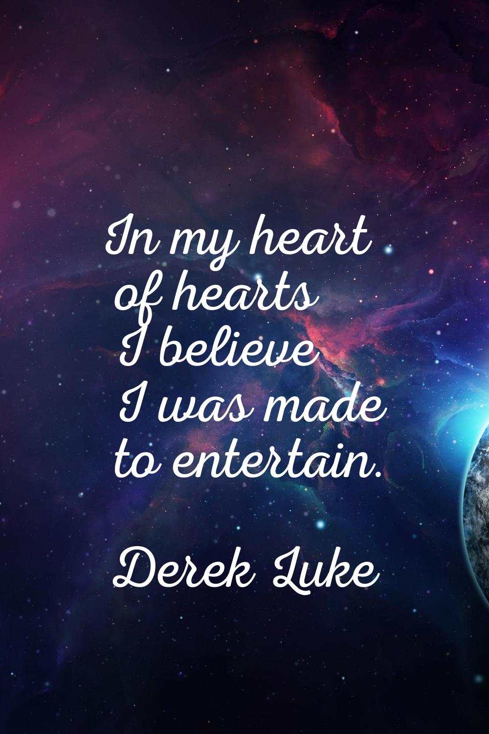 In my heart of hearts I believe I was made to entertain.