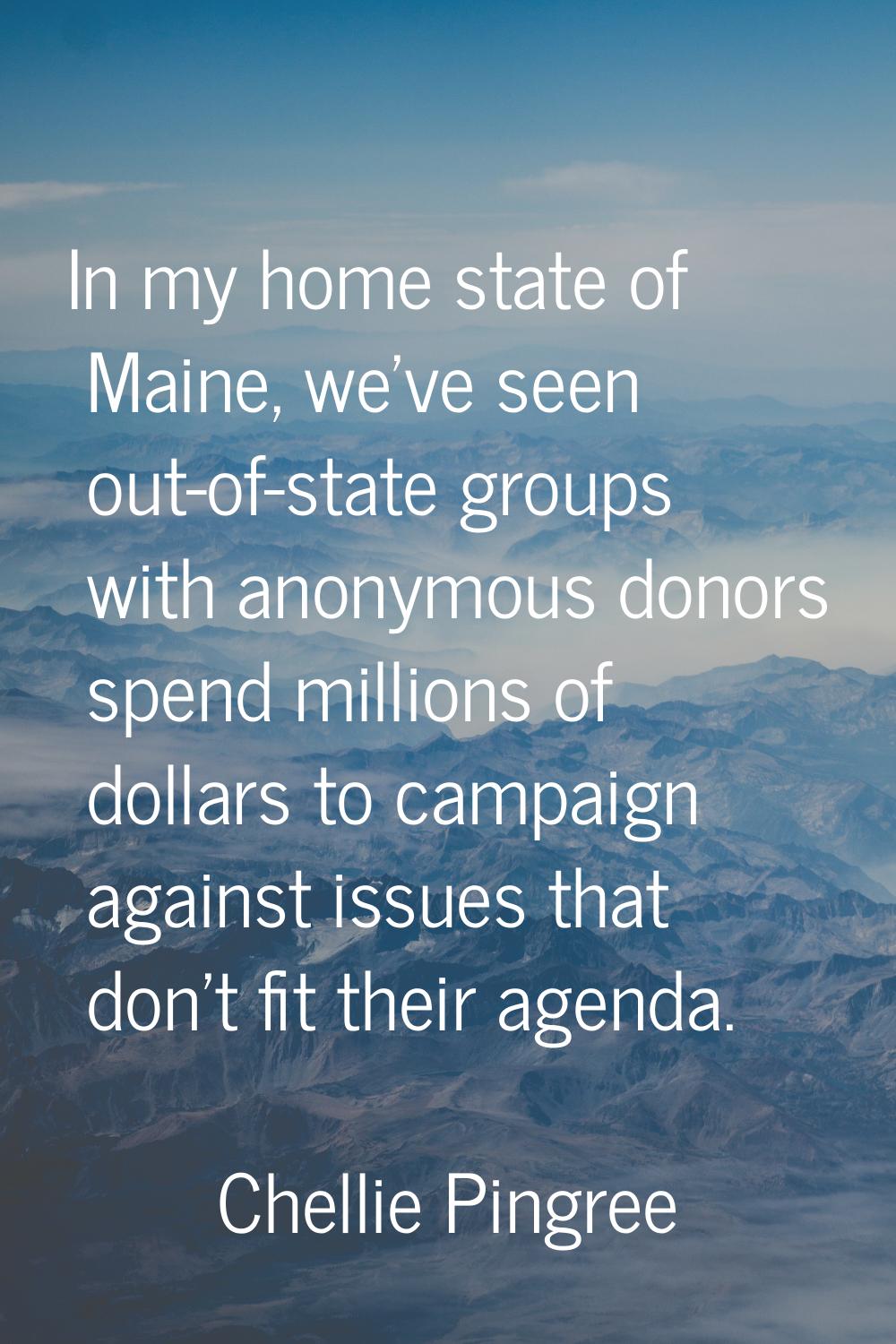 In my home state of Maine, we've seen out-of-state groups with anonymous donors spend millions of d