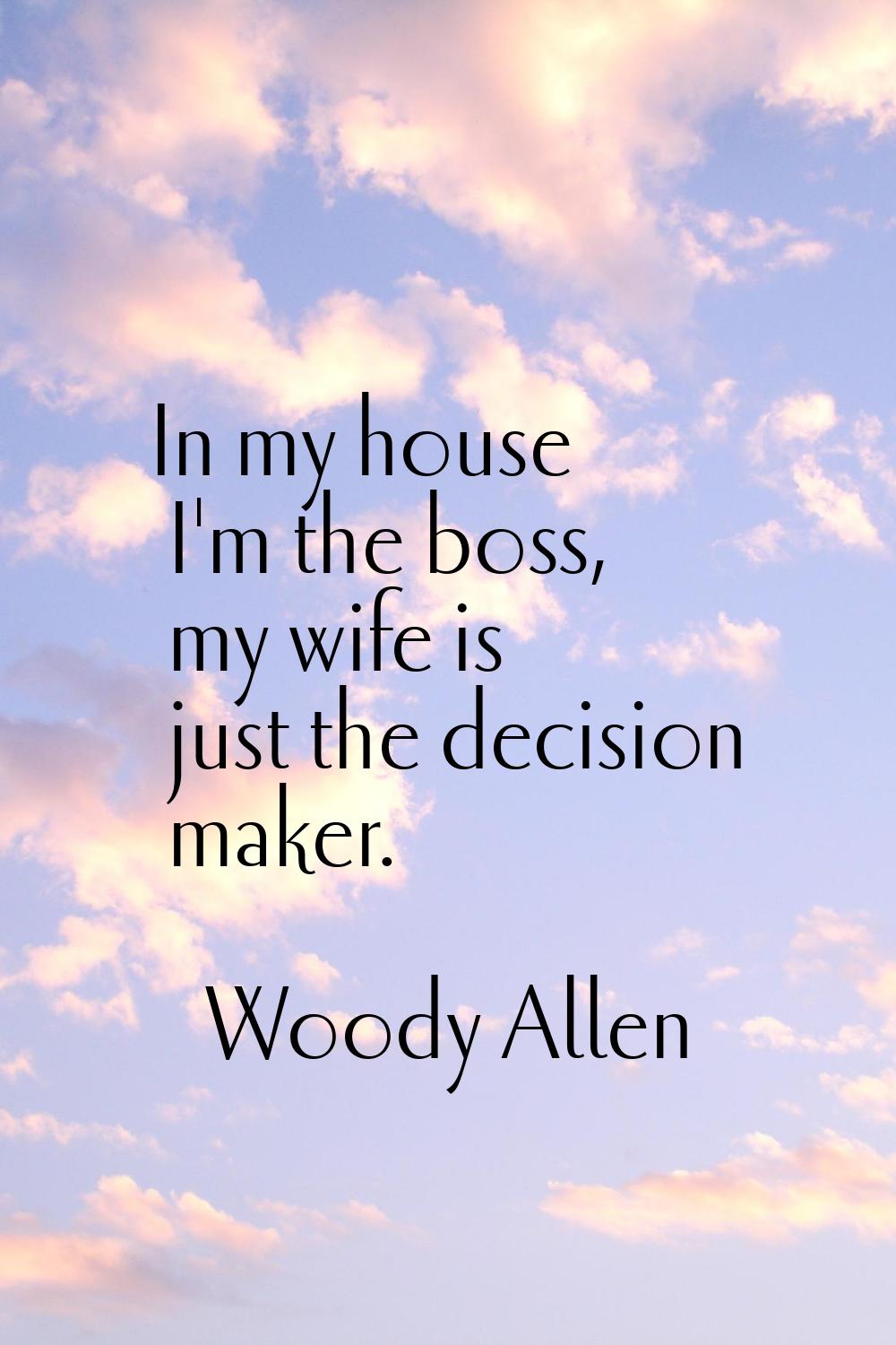 In my house I'm the boss, my wife is just the decision maker.