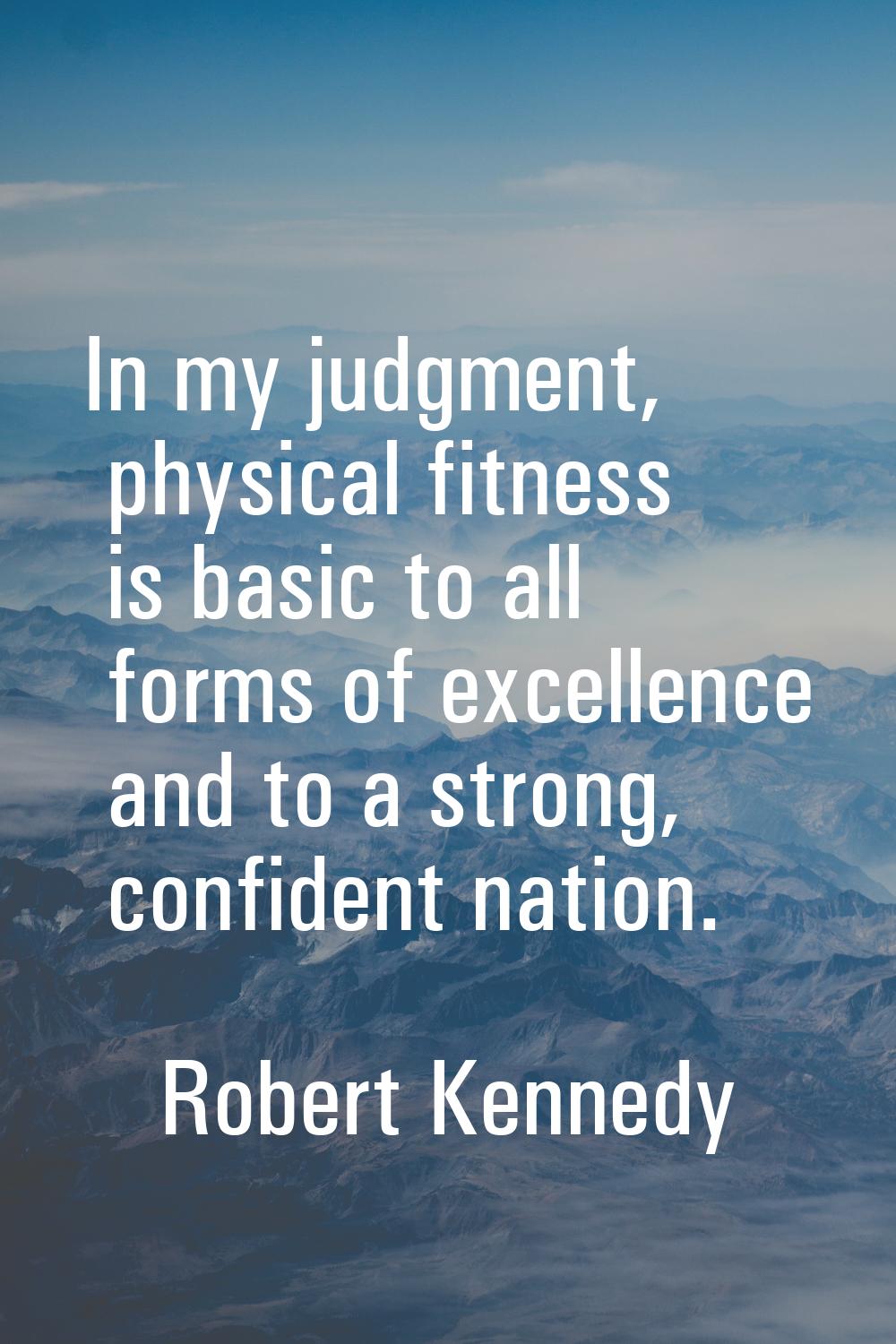 In my judgment, physical fitness is basic to all forms of excellence and to a strong, confident nat