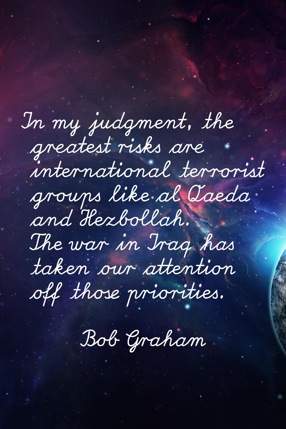 In my judgment, the greatest risks are international terrorist groups like al Qaeda and Hezbollah. 