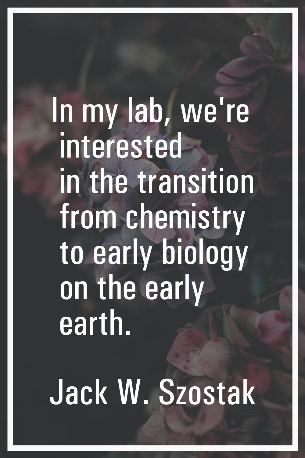 In my lab, we're interested in the transition from chemistry to early biology on the early earth.