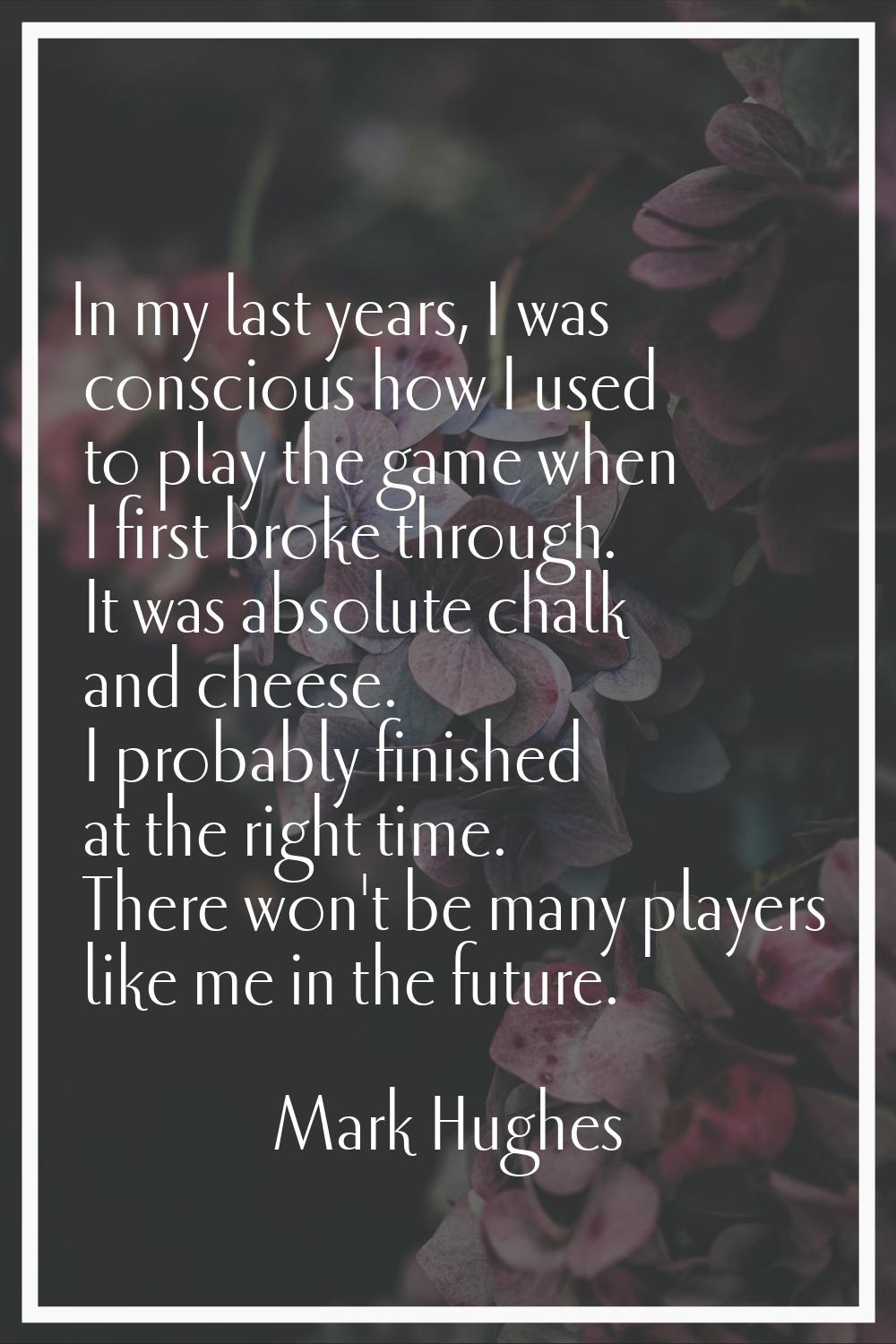 In my last years, I was conscious how I used to play the game when I first broke through. It was ab