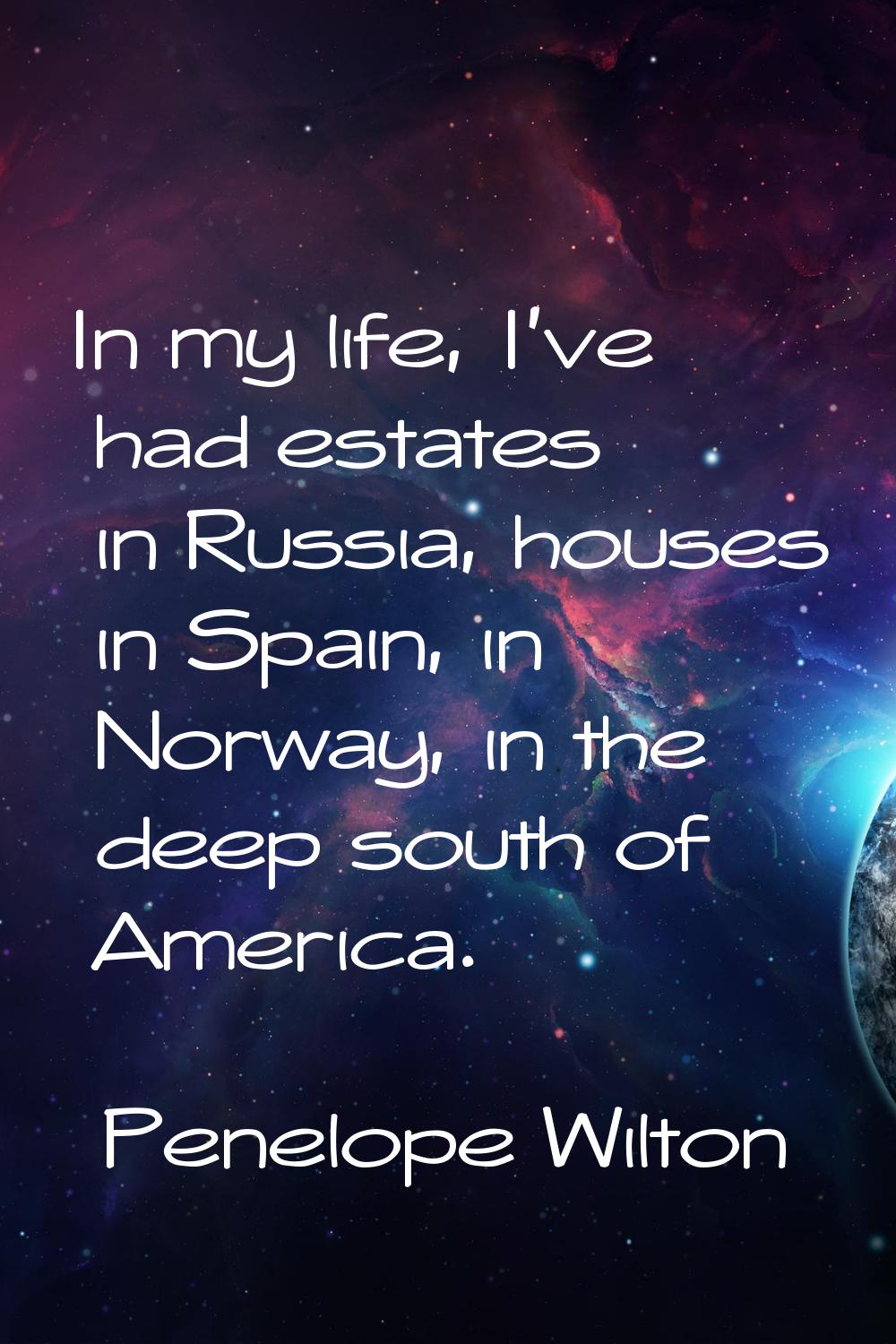 In my life, I've had estates in Russia, houses in Spain, in Norway, in the deep south of America.