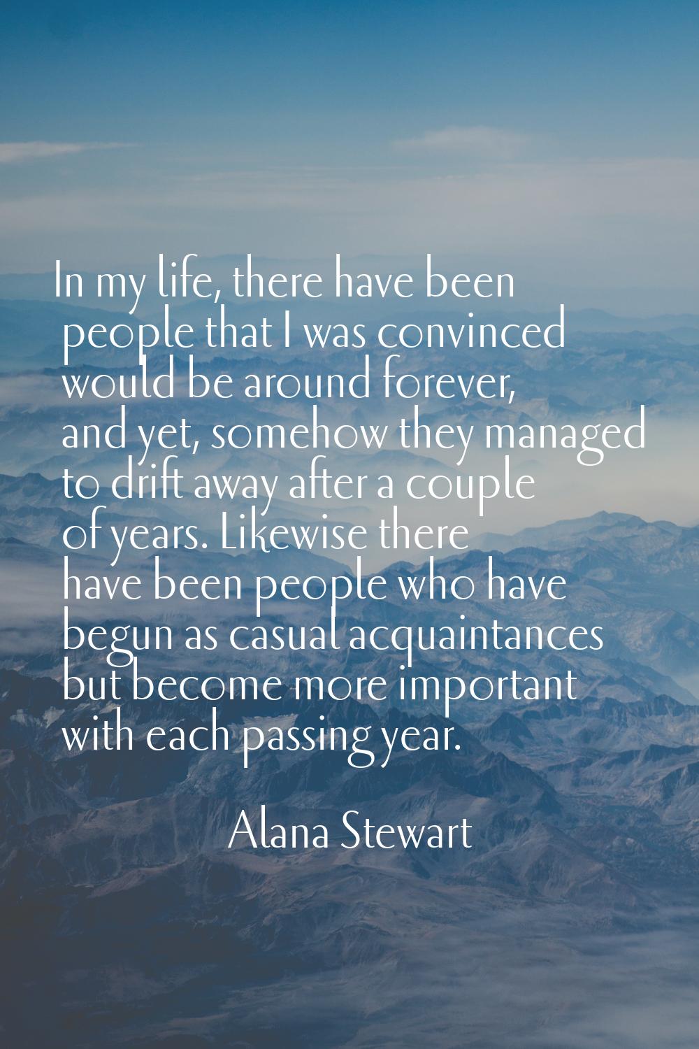 In my life, there have been people that I was convinced would be around forever, and yet, somehow t