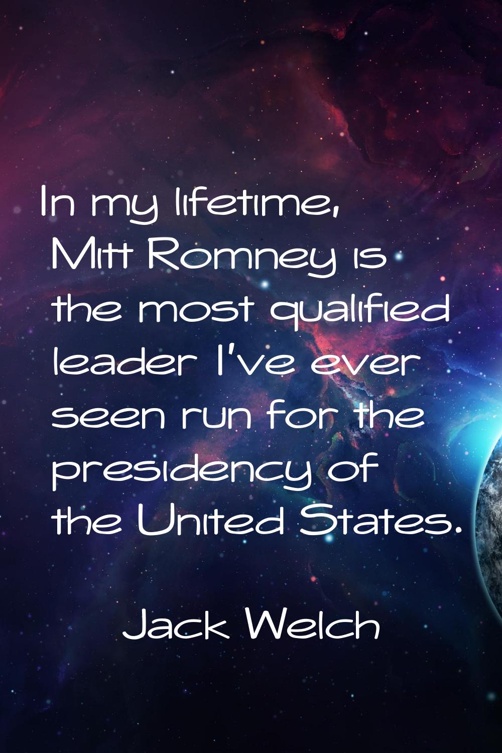In my lifetime, Mitt Romney is the most qualified leader I've ever seen run for the presidency of t