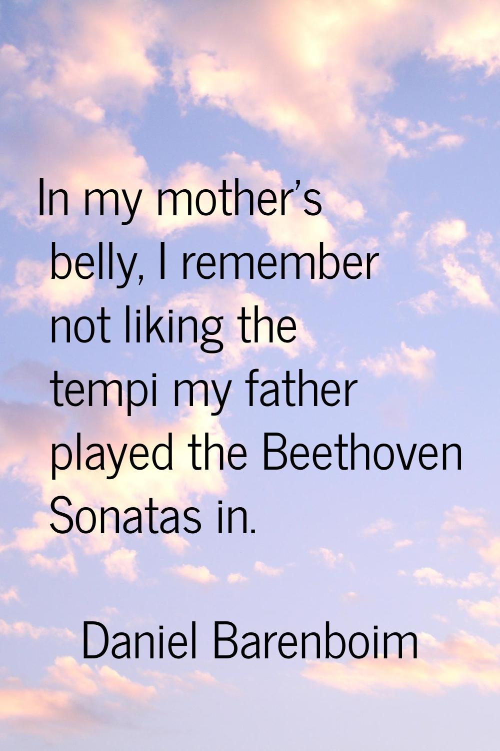 In my mother's belly, I remember not liking the tempi my father played the Beethoven Sonatas in.