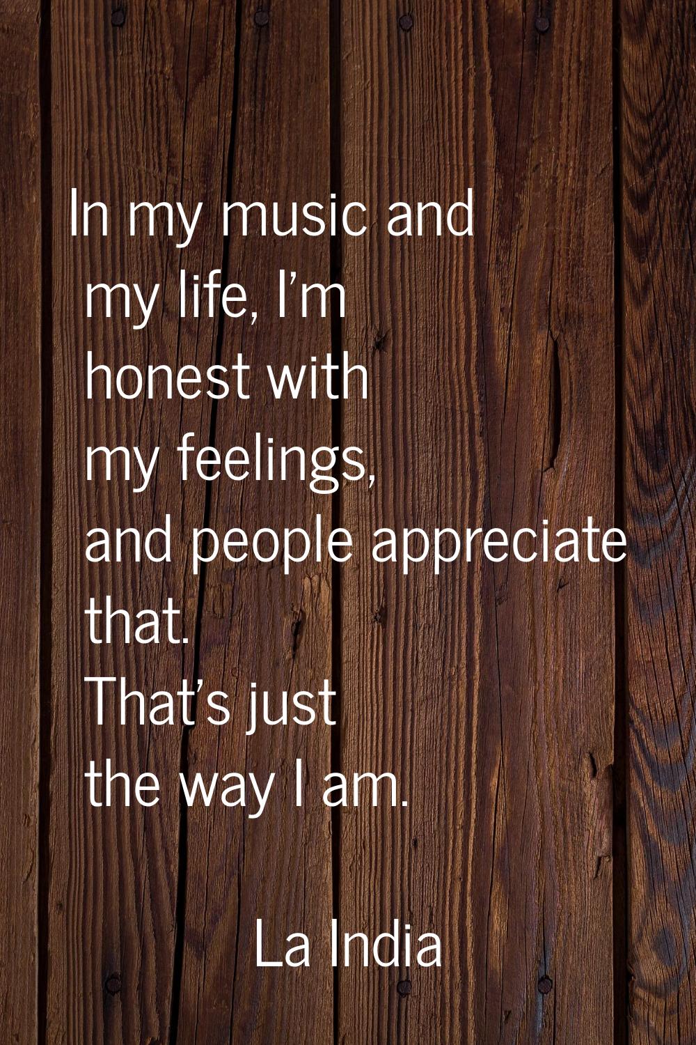 In my music and my life, I'm honest with my feelings, and people appreciate that. That's just the w