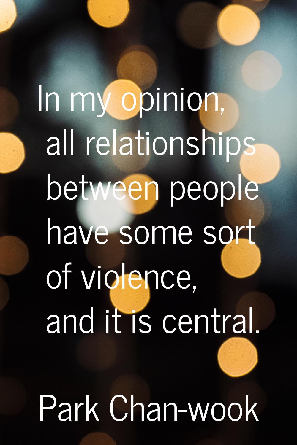 In my opinion, all relationships between people have some sort of violence, and it is central.