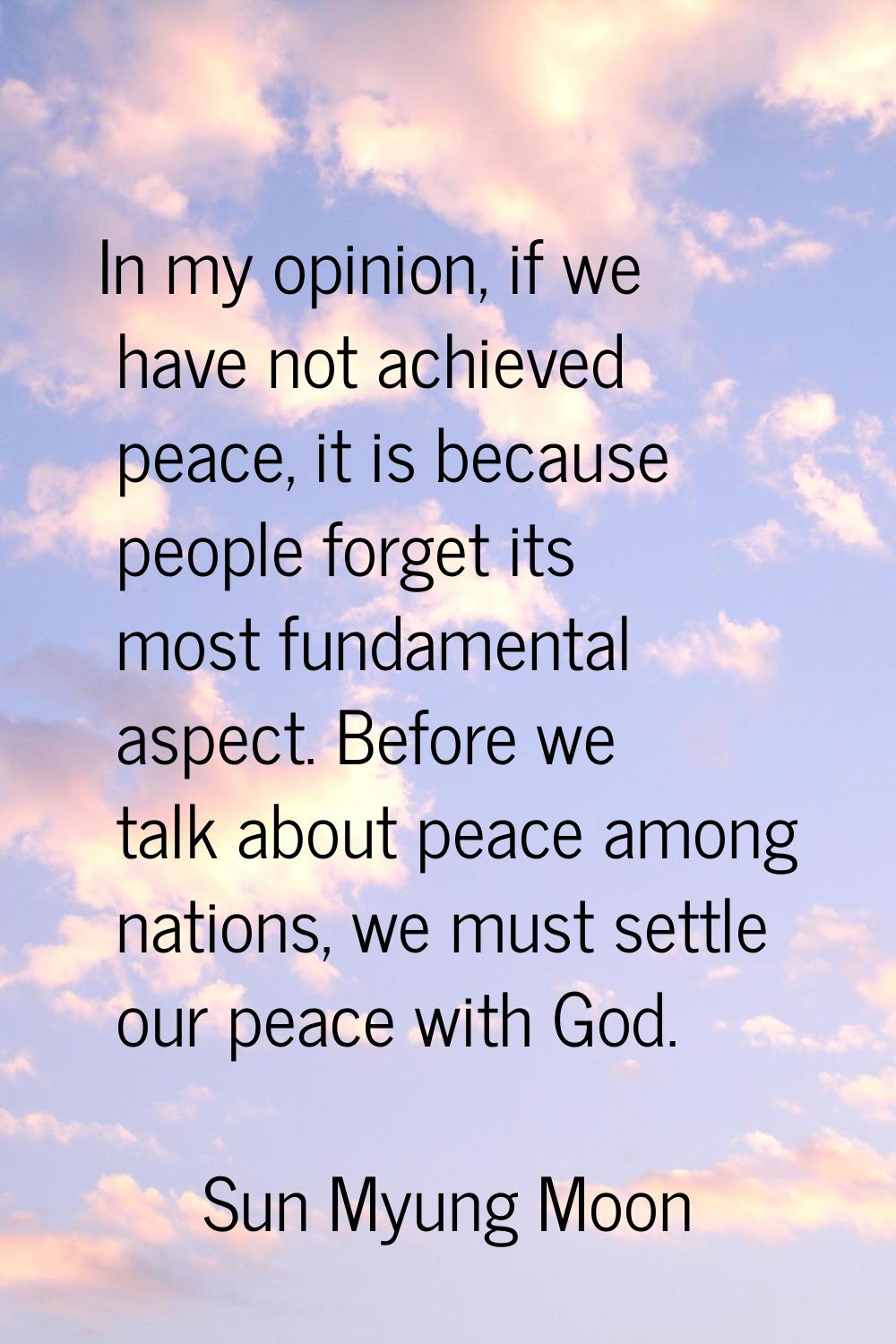 In my opinion, if we have not achieved peace, it is because people forget its most fundamental aspe