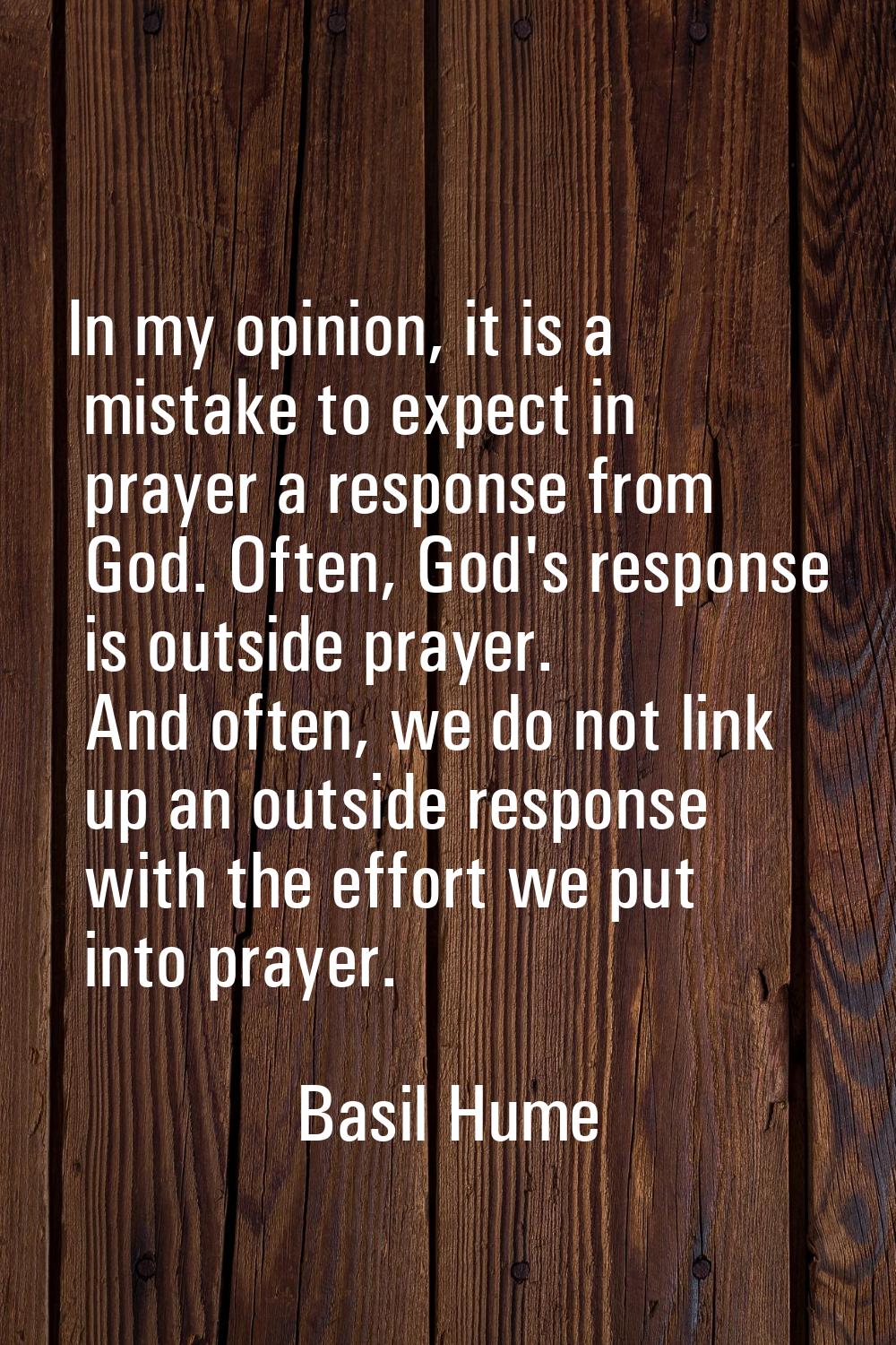 In my opinion, it is a mistake to expect in prayer a response from God. Often, God's response is ou