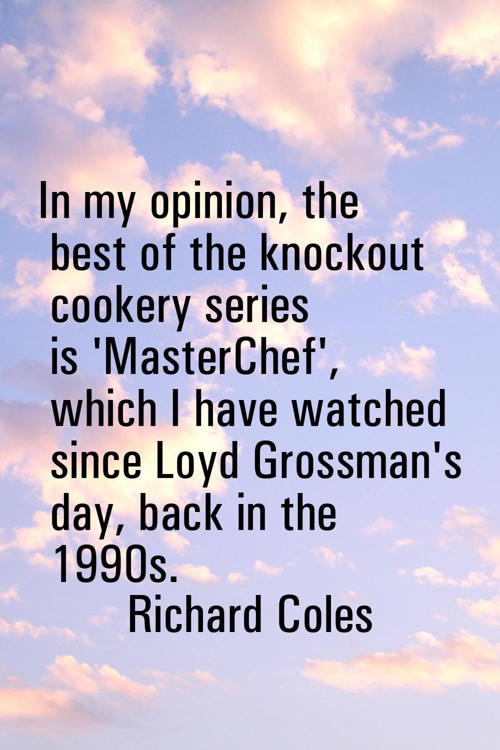 In my opinion, the best of the knockout cookery series is 'MasterChef', which I have watched since 