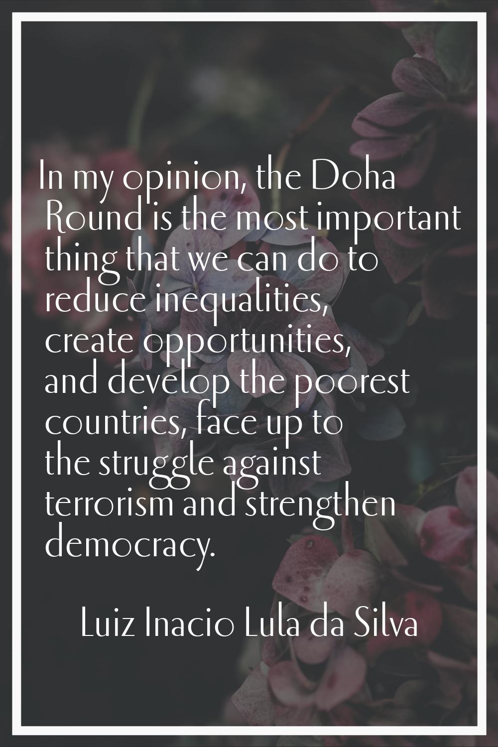 In my opinion, the Doha Round is the most important thing that we can do to reduce inequalities, cr