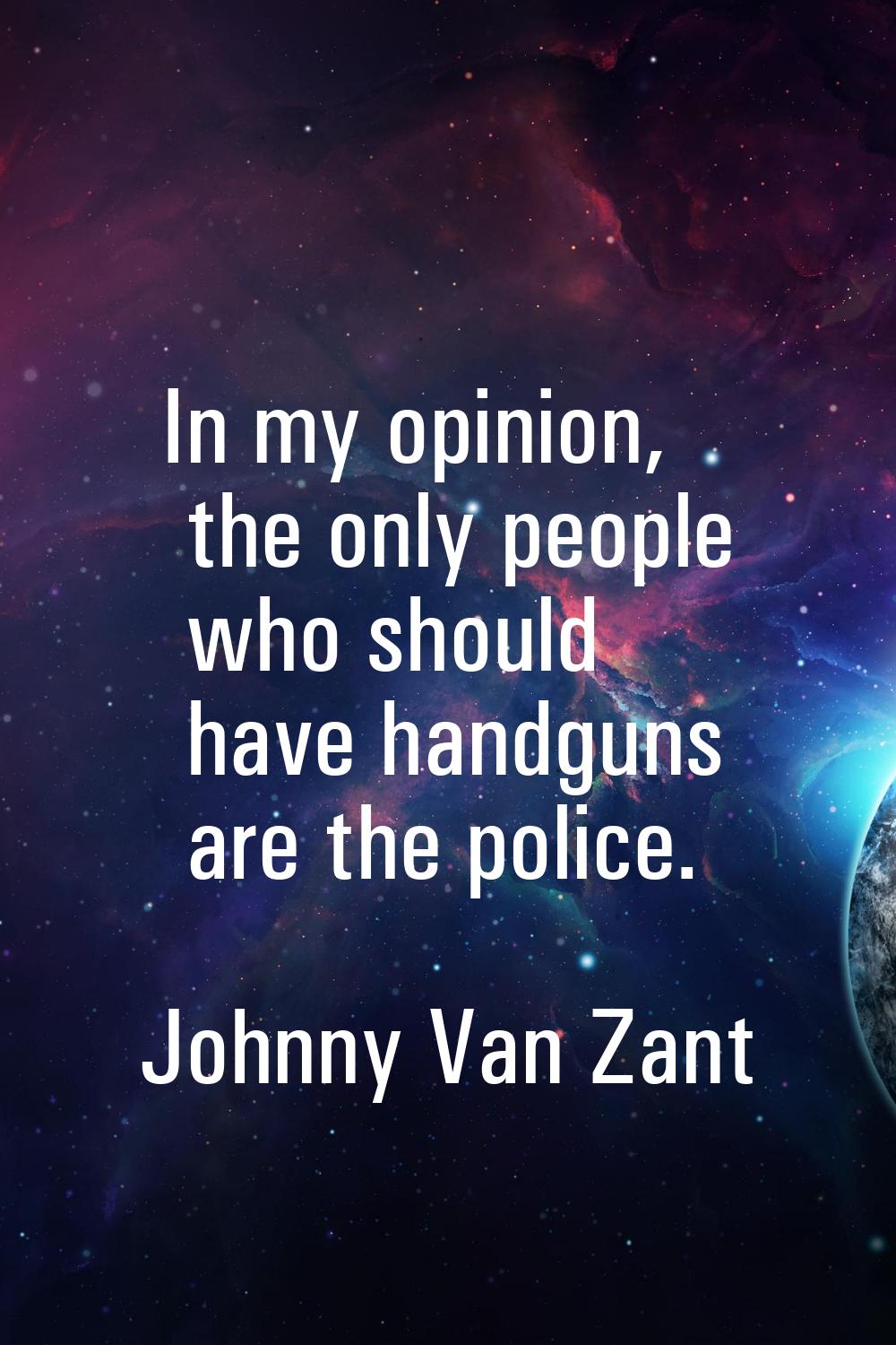 In my opinion, the only people who should have handguns are the police.