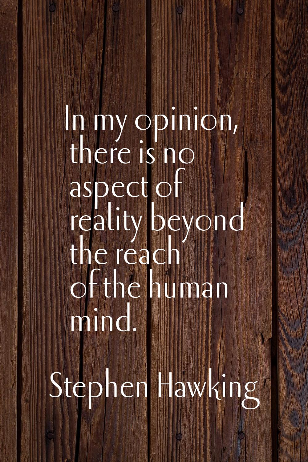In my opinion, there is no aspect of reality beyond the reach of the human mind.
