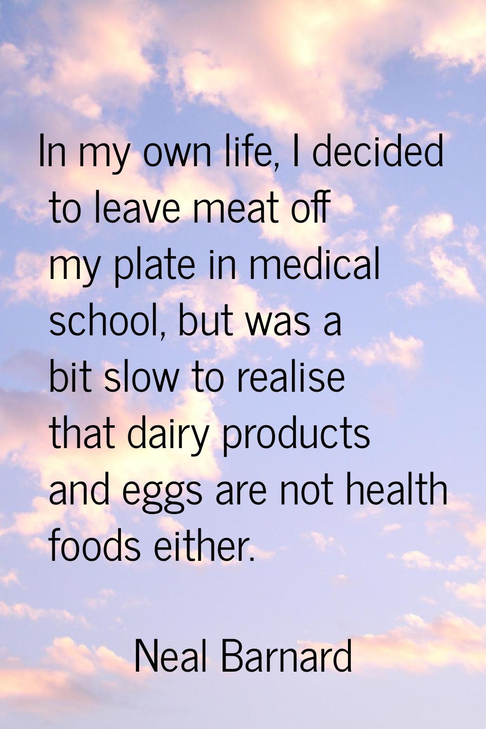 In my own life, I decided to leave meat off my plate in medical school, but was a bit slow to reali