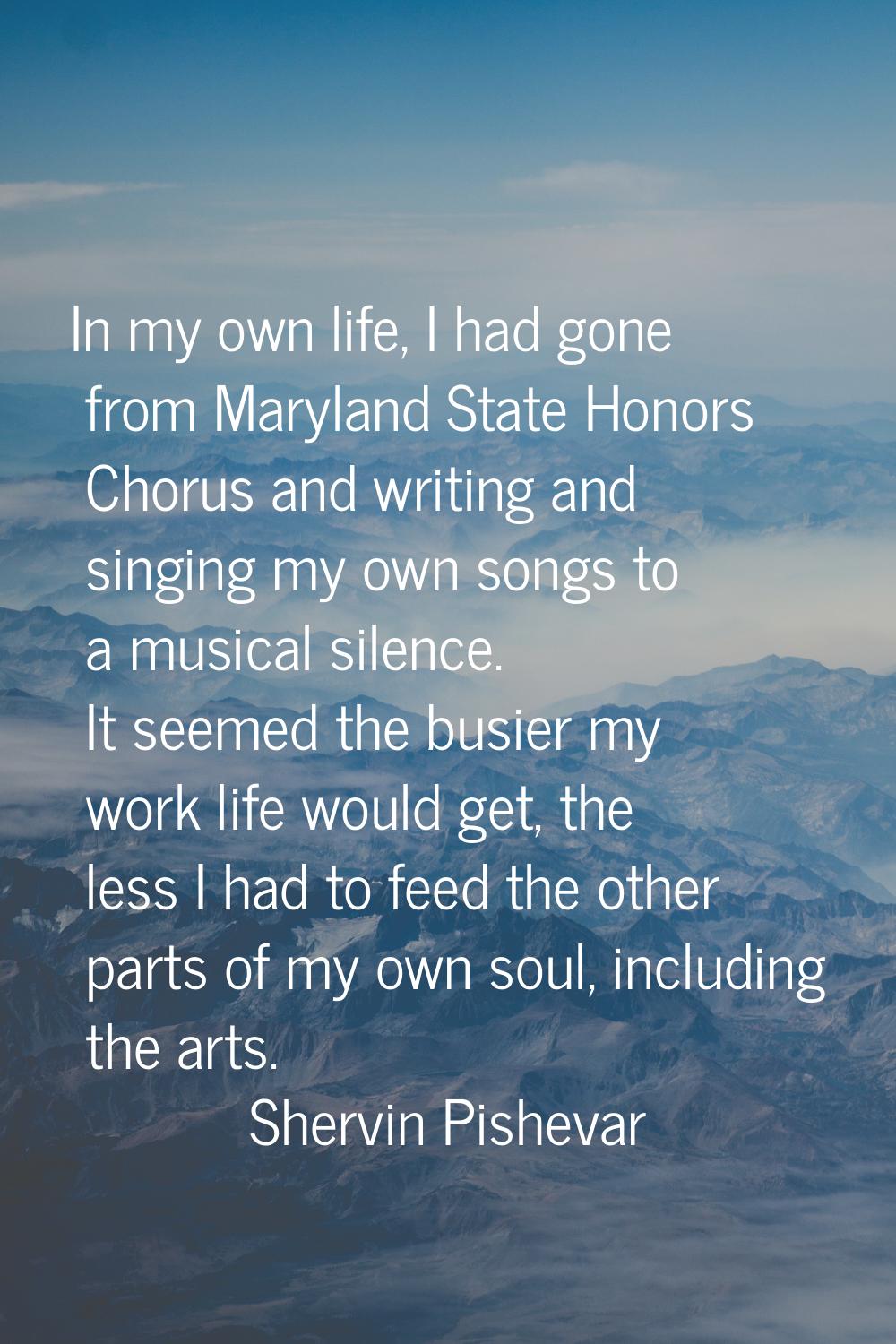 In my own life, I had gone from Maryland State Honors Chorus and writing and singing my own songs t