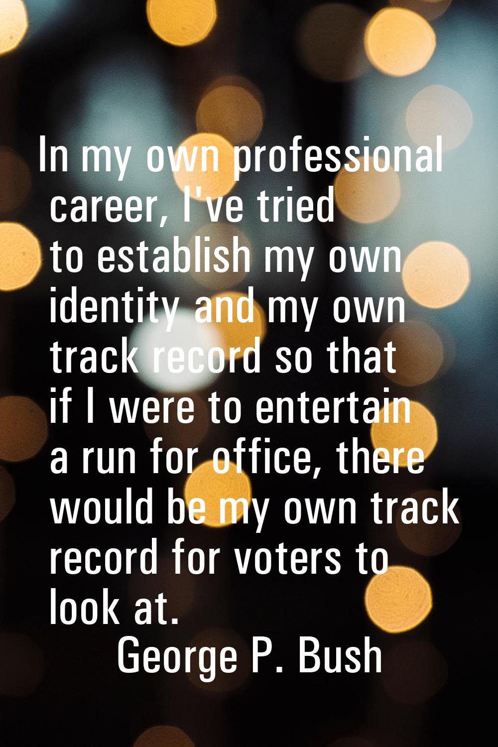 In my own professional career, I've tried to establish my own identity and my own track record so t