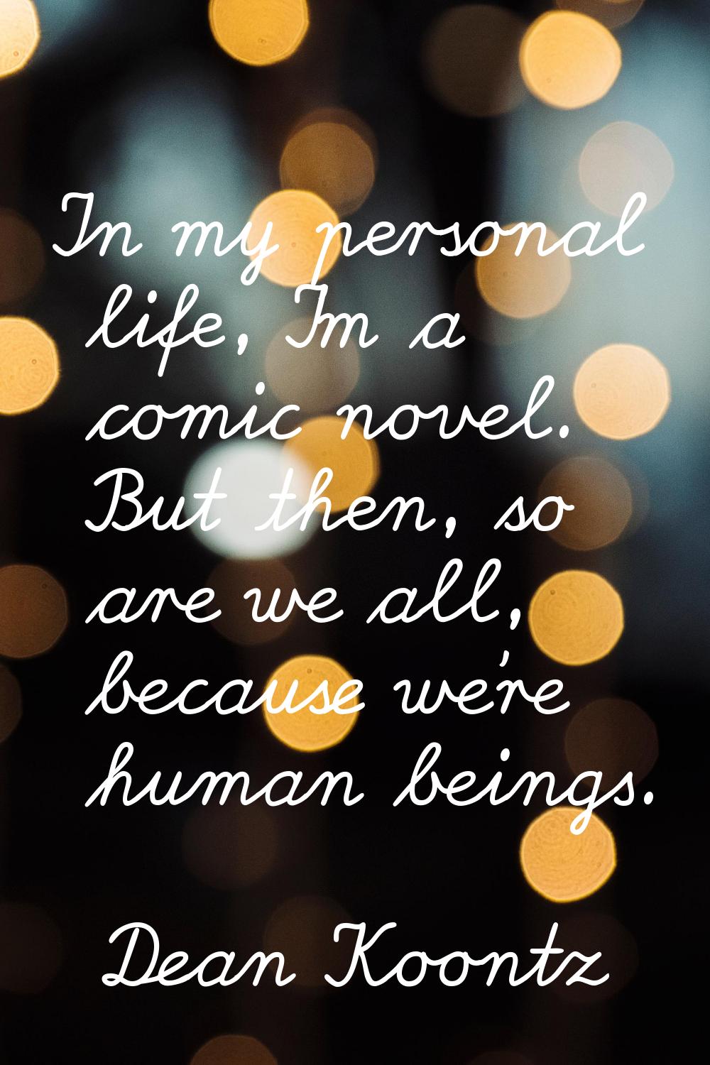 In my personal life, I'm a comic novel. But then, so are we all, because we're human beings.