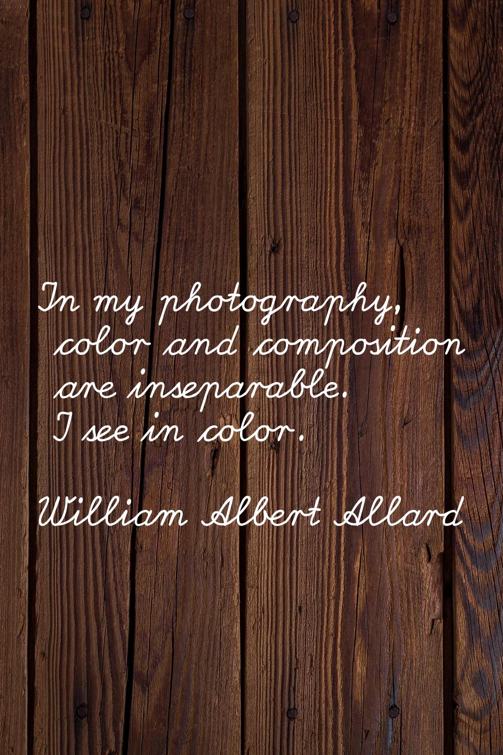 In my photography, color and composition are inseparable. I see in color.