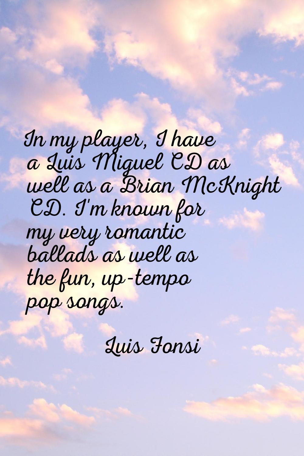 In my player, I have a Luis Miguel CD as well as a Brian McKnight CD. I'm known for my very romanti