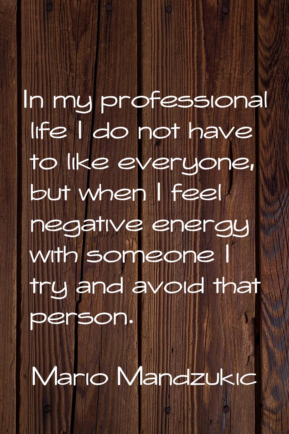 In my professional life I do not have to like everyone, but when I feel negative energy with someon