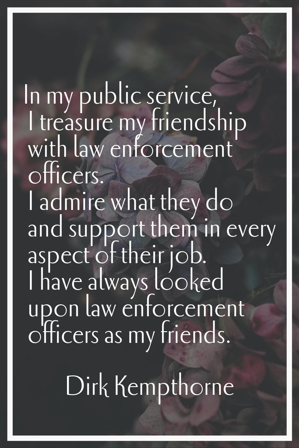 In my public service, I treasure my friendship with law enforcement officers. I admire what they do