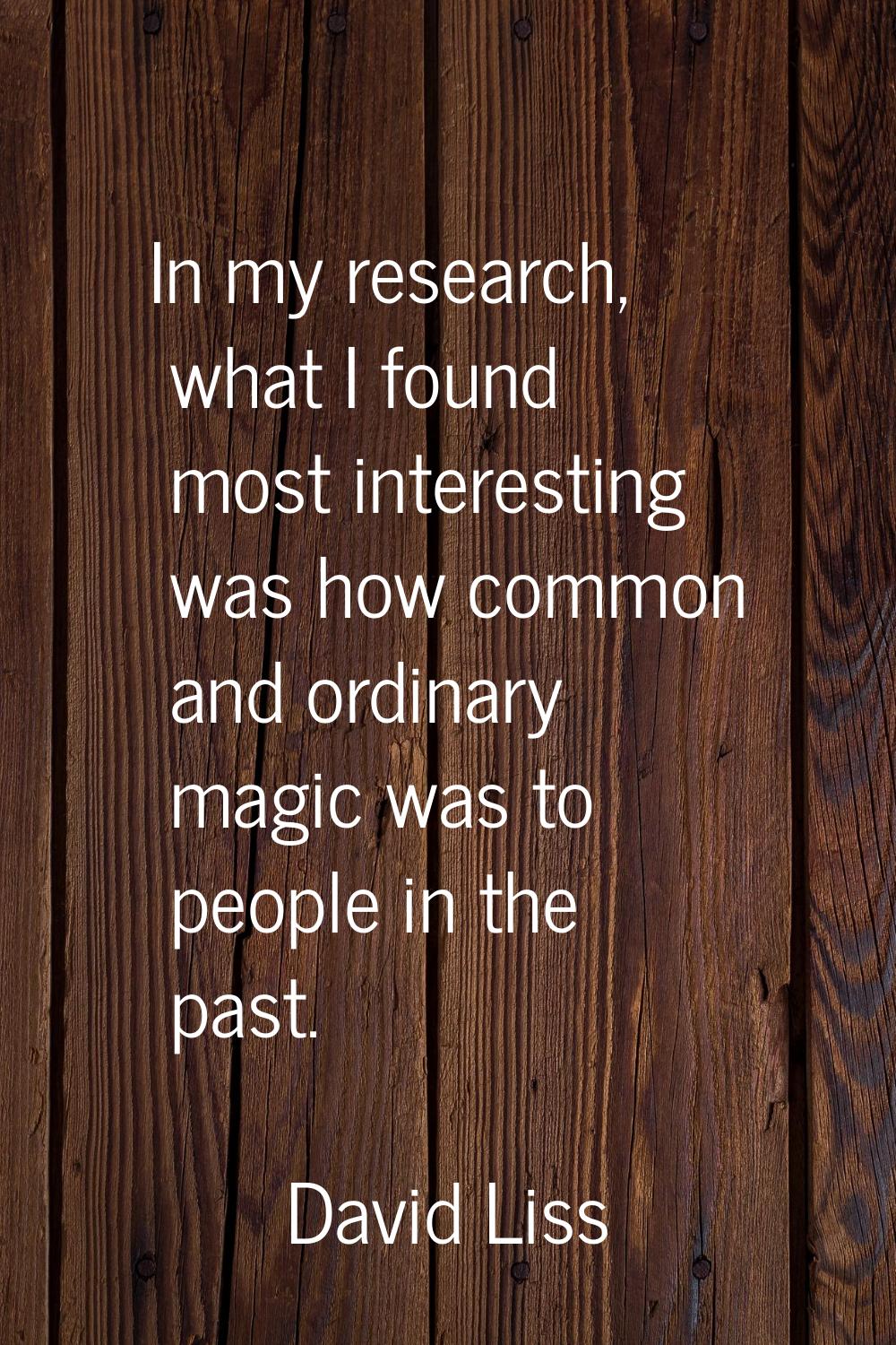 In my research, what I found most interesting was how common and ordinary magic was to people in th