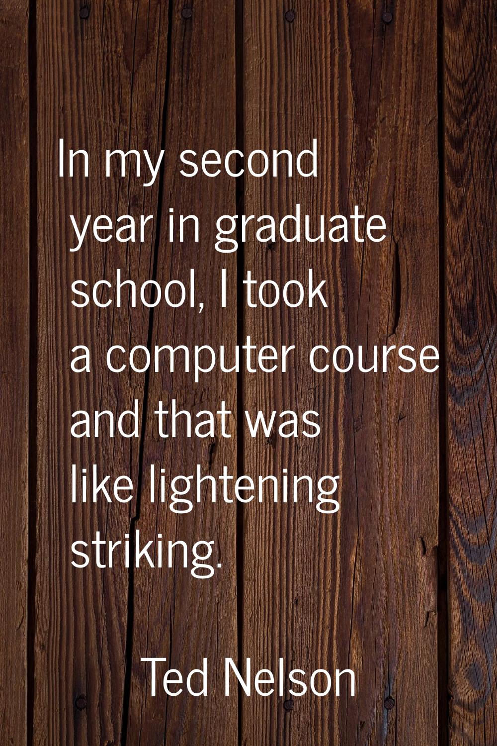 In my second year in graduate school, I took a computer course and that was like lightening strikin