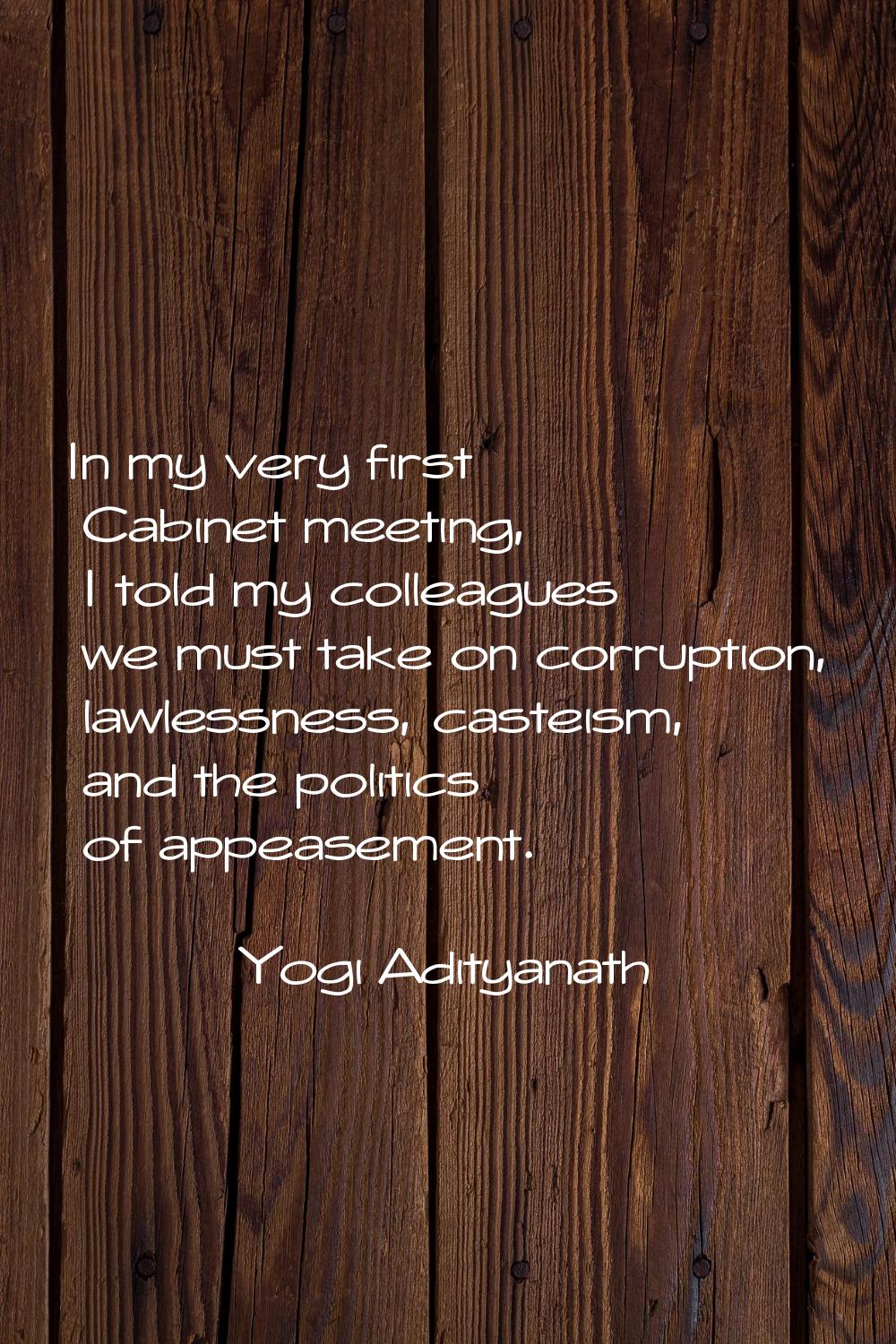 In my very first Cabinet meeting, I told my colleagues we must take on corruption, lawlessness, cas