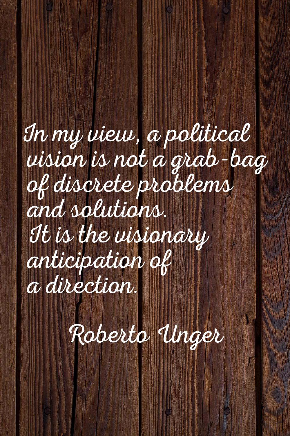 In my view, a political vision is not a grab-bag of discrete problems and solutions. It is the visi