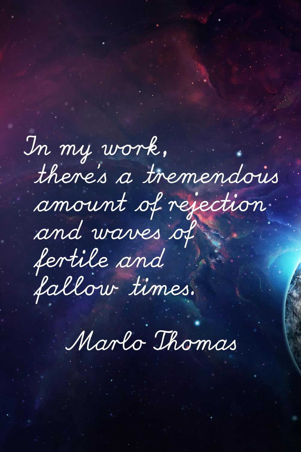 In my work, there's a tremendous amount of rejection and waves of fertile and fallow times.