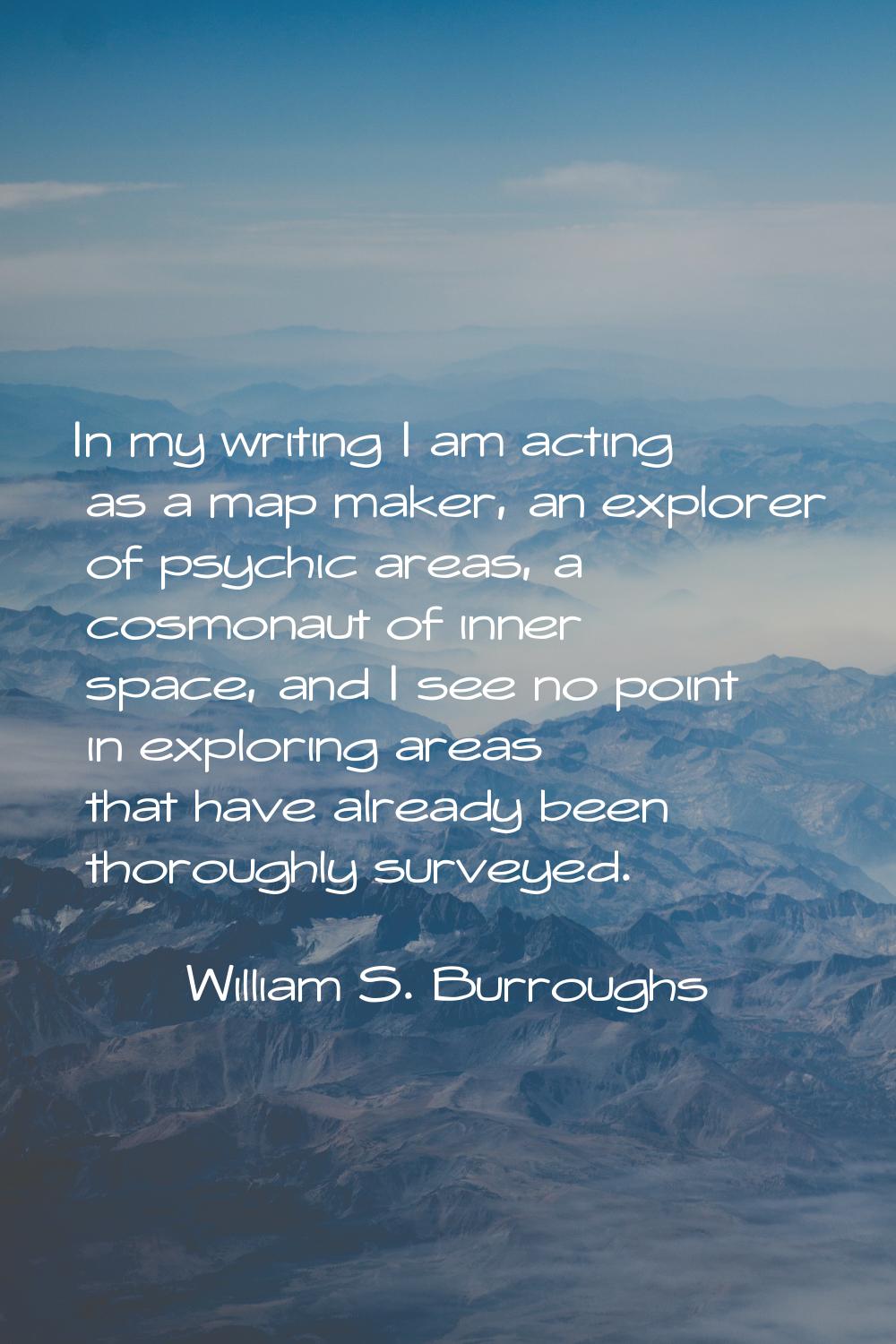 In my writing I am acting as a map maker, an explorer of psychic areas, a cosmonaut of inner space,