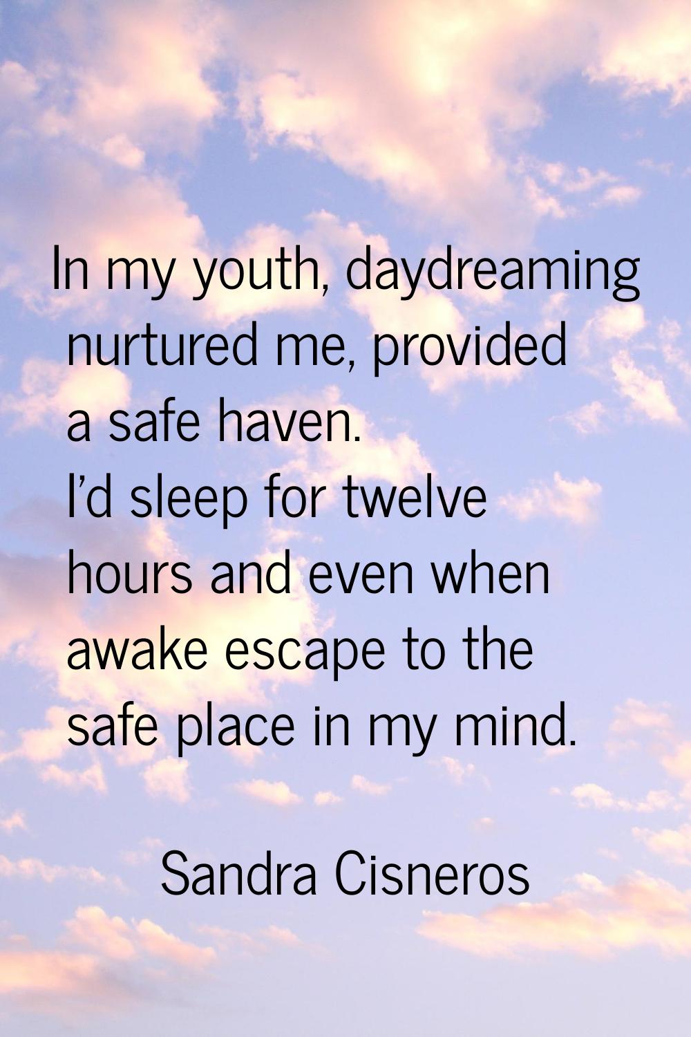 In my youth, daydreaming nurtured me, provided a safe haven. I'd sleep for twelve hours and even wh
