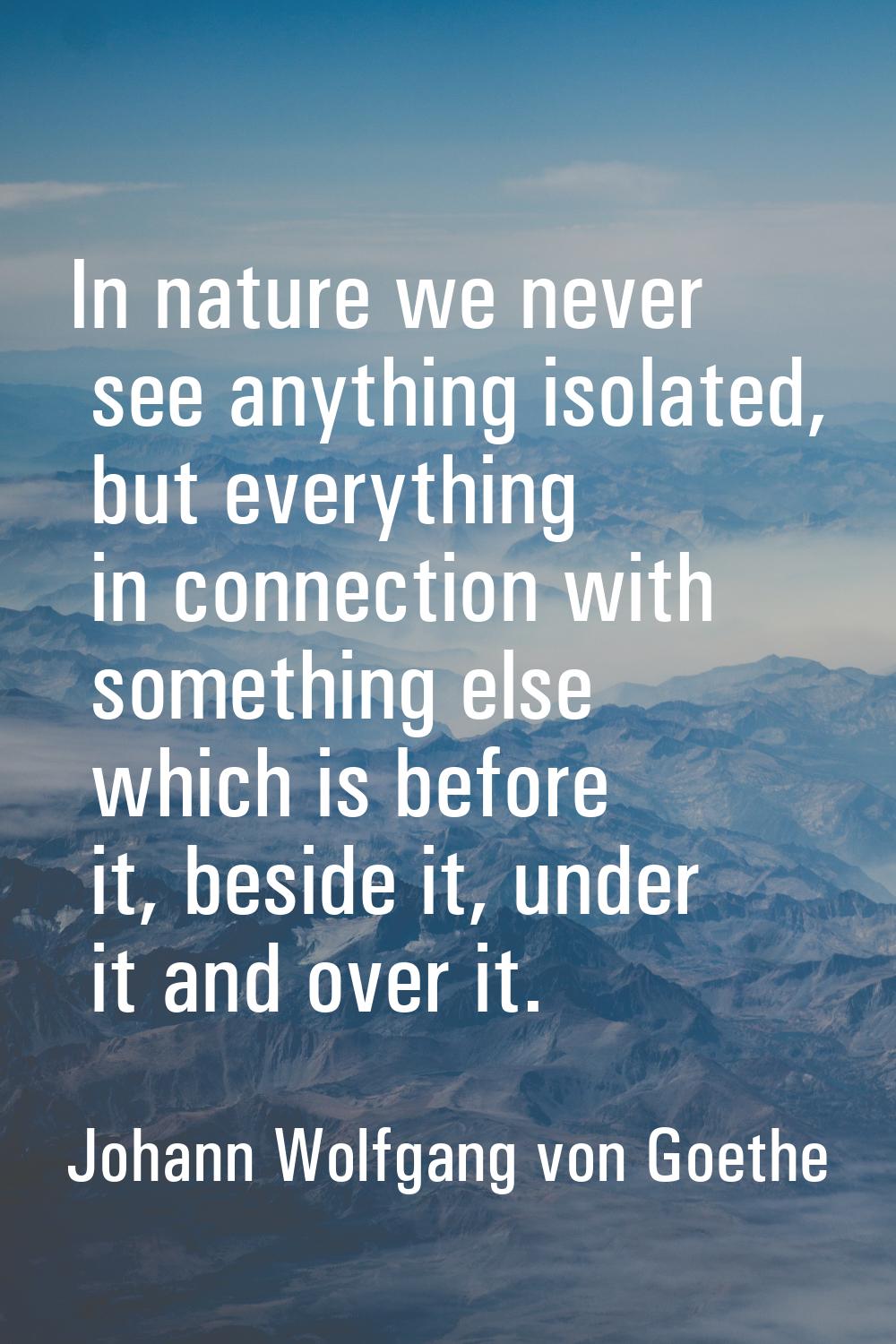 In nature we never see anything isolated, but everything in connection with something else which is