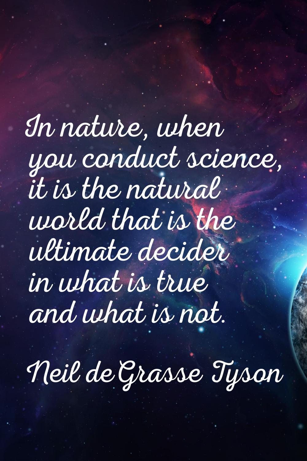 In nature, when you conduct science, it is the natural world that is the ultimate decider in what i
