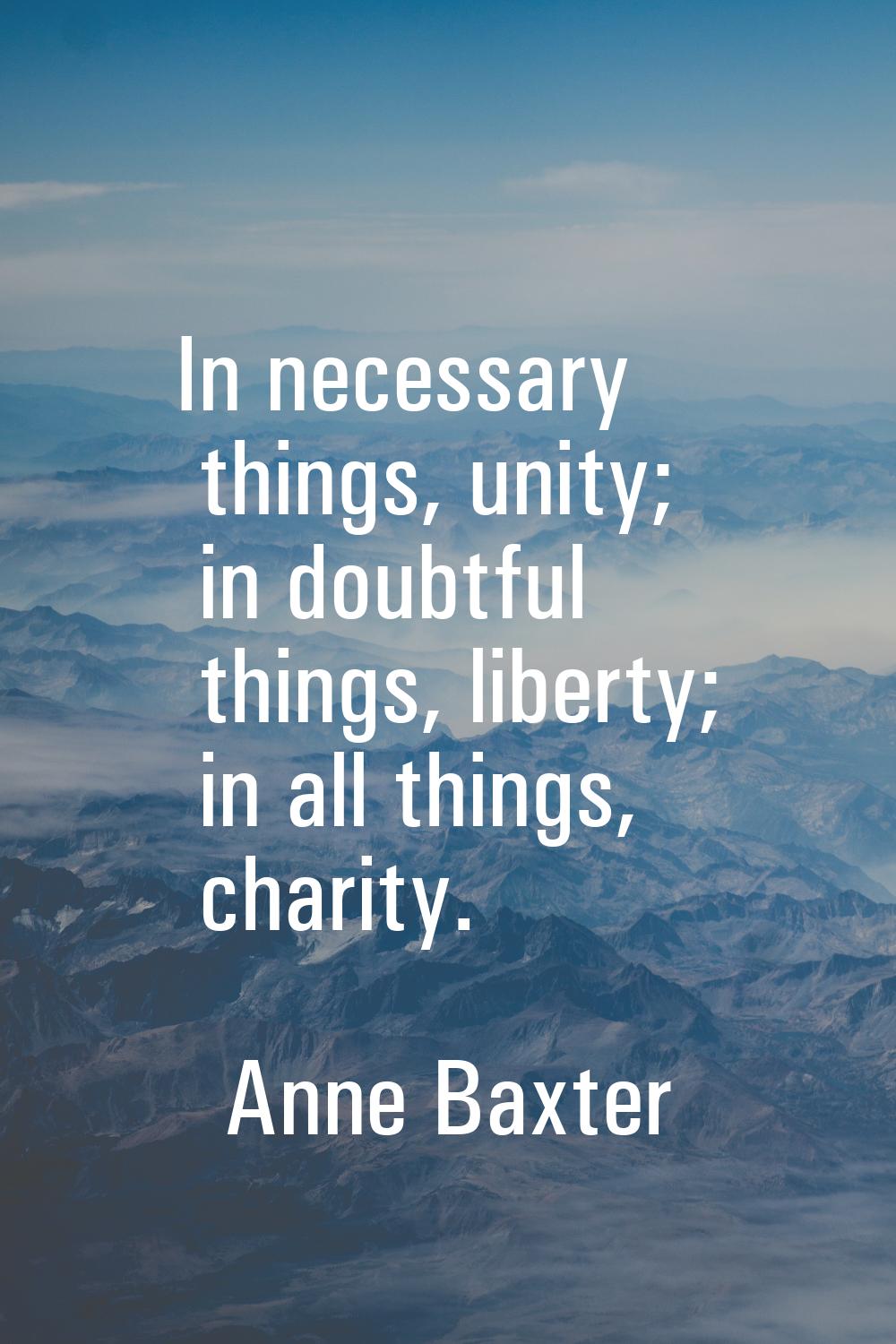 In necessary things, unity; in doubtful things, liberty; in all things, charity.