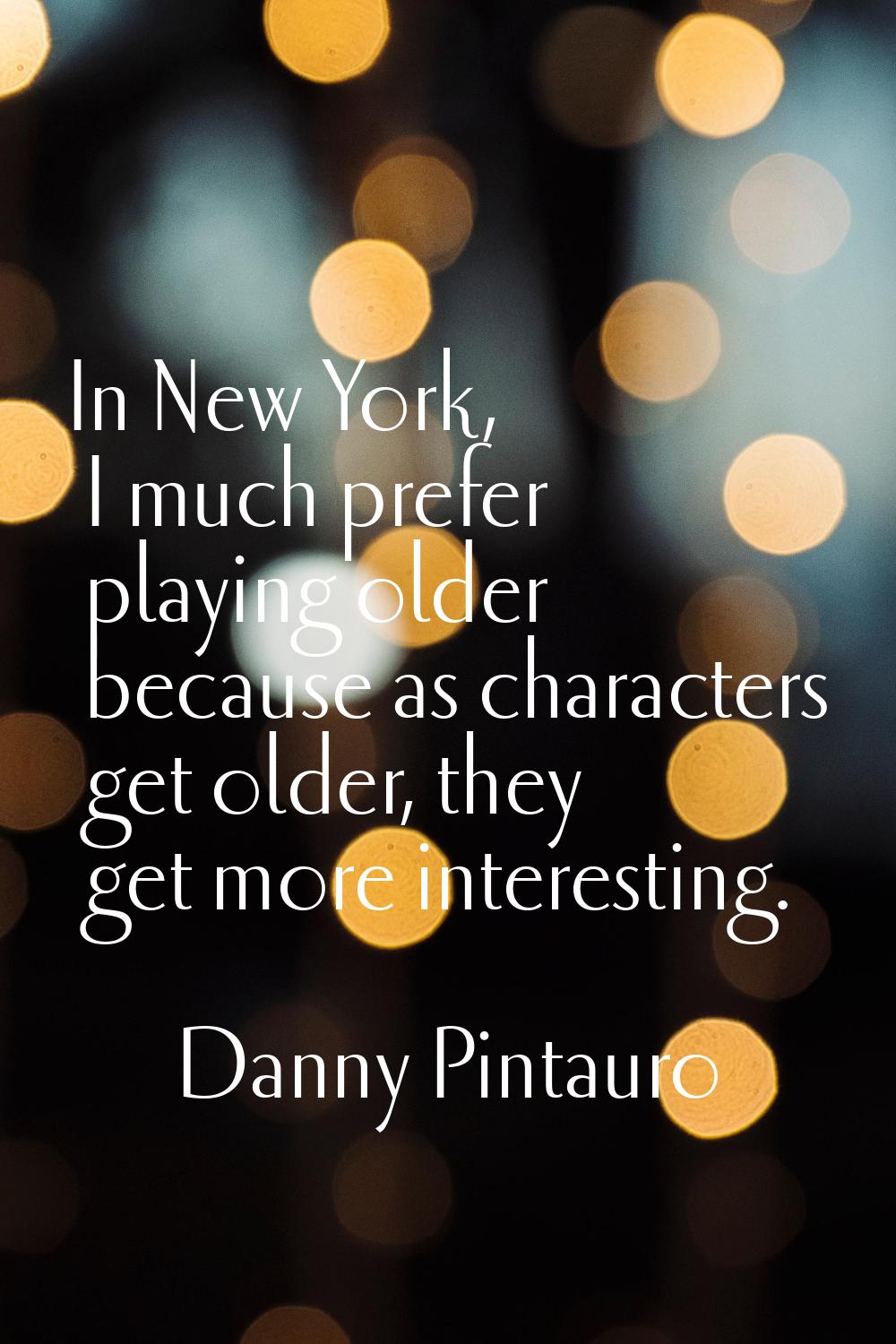In New York, I much prefer playing older because as characters get older, they get more interesting