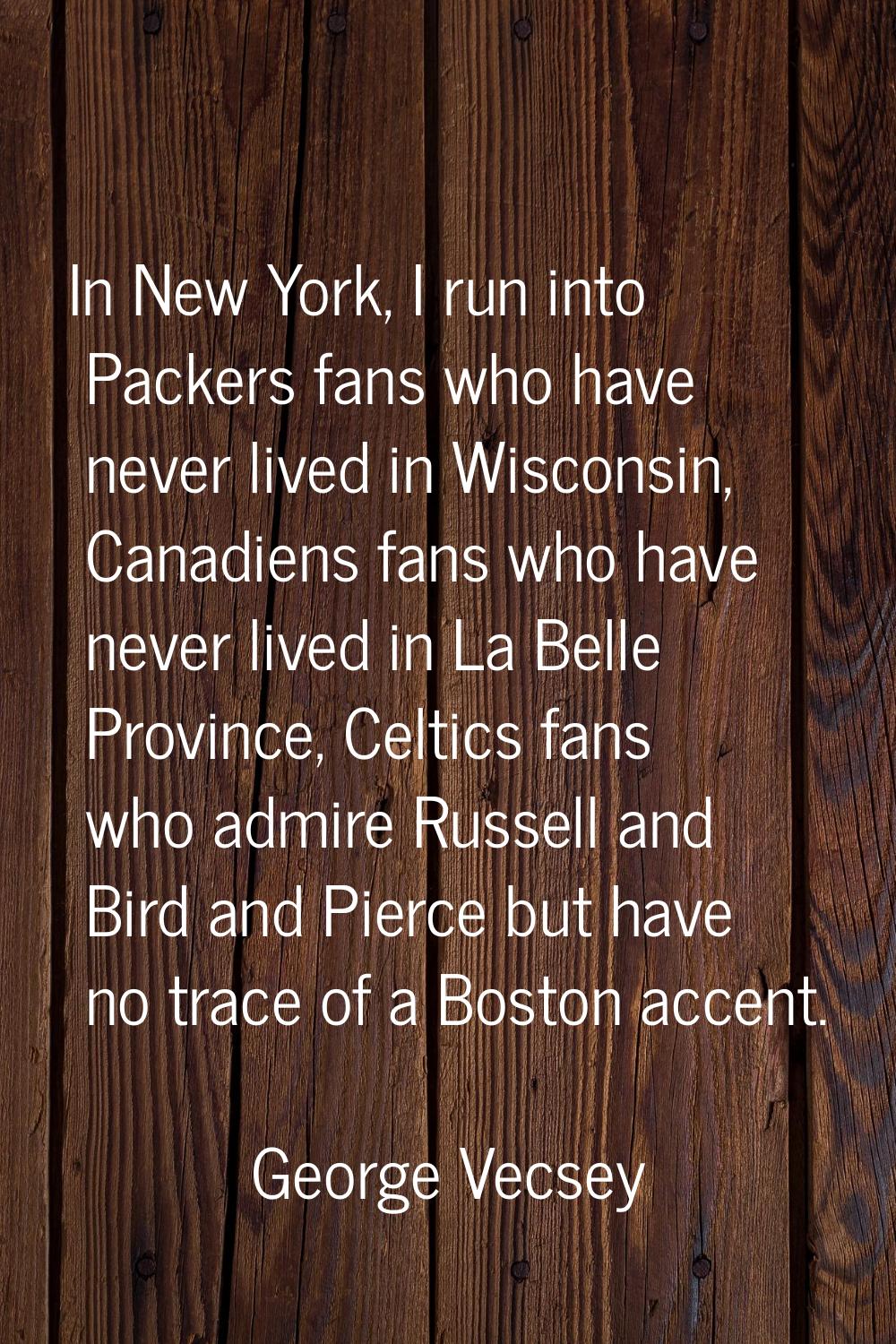 In New York, I run into Packers fans who have never lived in Wisconsin, Canadiens fans who have nev