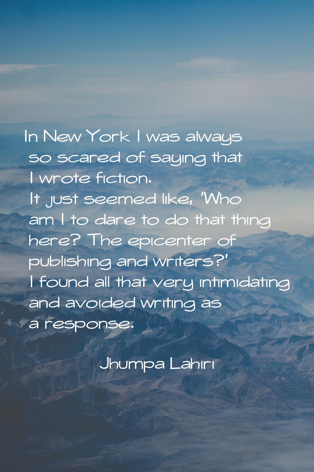 In New York I was always so scared of saying that I wrote fiction. It just seemed like, 'Who am I t