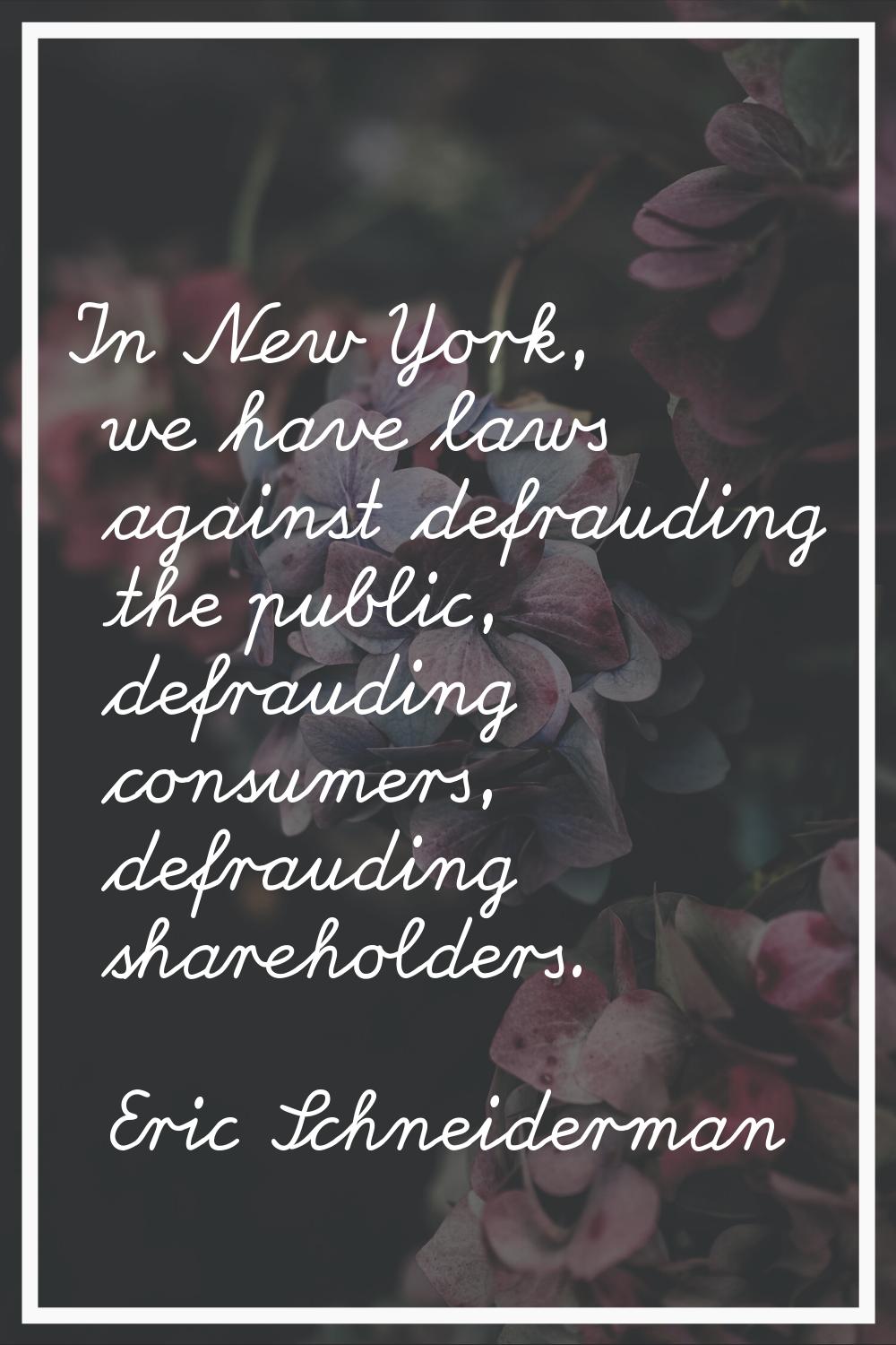 In New York, we have laws against defrauding the public, defrauding consumers, defrauding sharehold