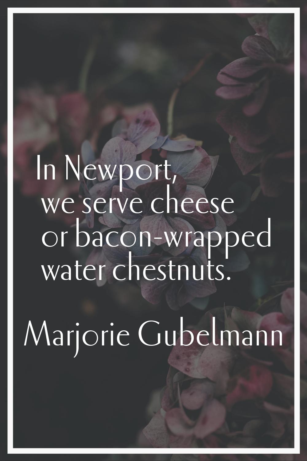 In Newport, we serve cheese or bacon-wrapped water chestnuts.