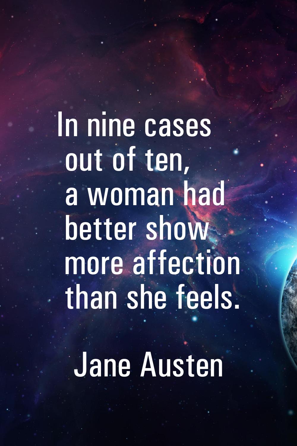 In nine cases out of ten, a woman had better show more affection than she feels.