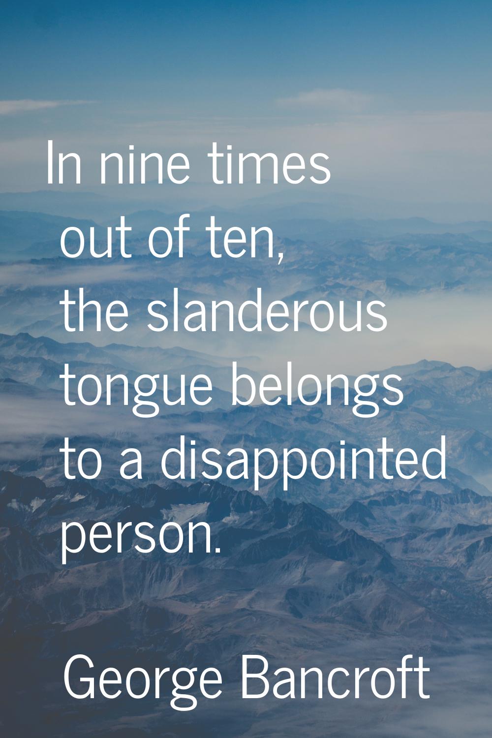 In nine times out of ten, the slanderous tongue belongs to a disappointed person.