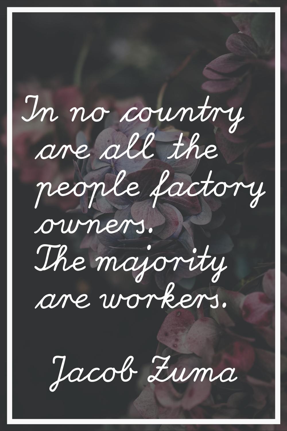 In no country are all the people factory owners. The majority are workers.