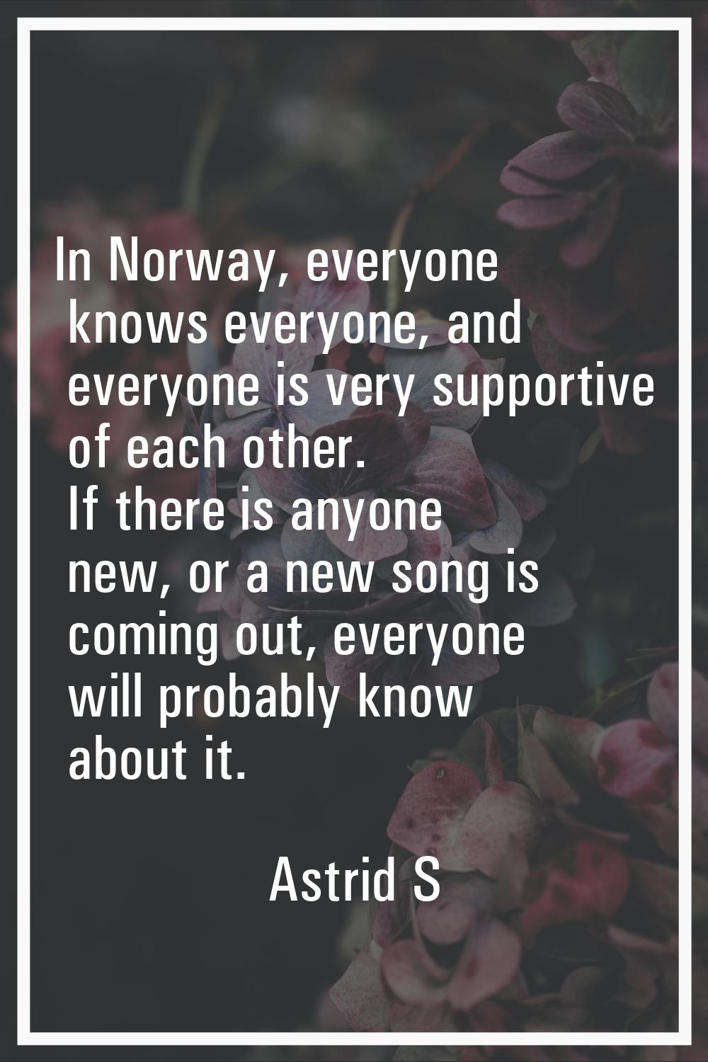 In Norway, everyone knows everyone, and everyone is very supportive of each other. If there is anyo