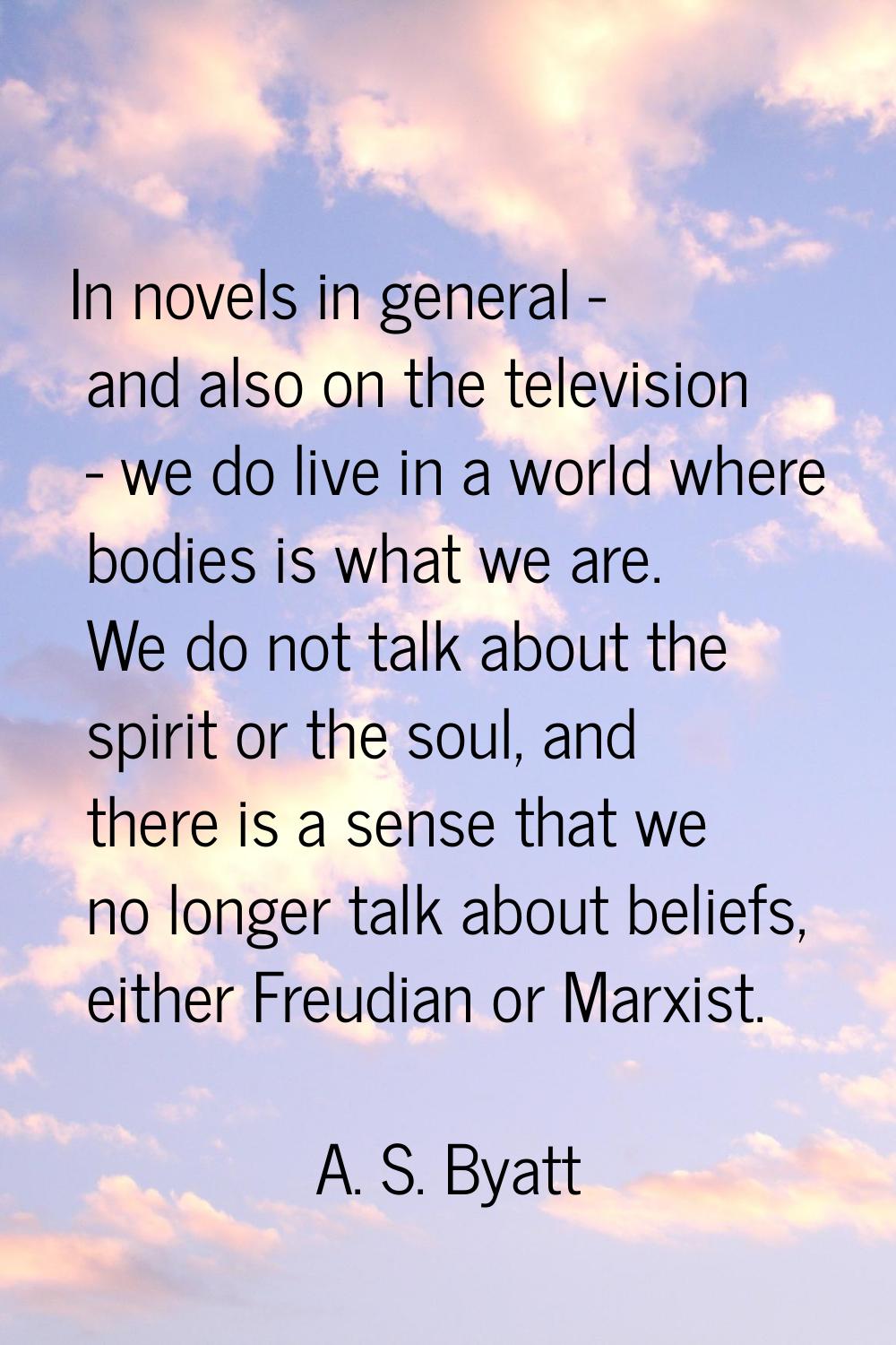 In novels in general - and also on the television - we do live in a world where bodies is what we a