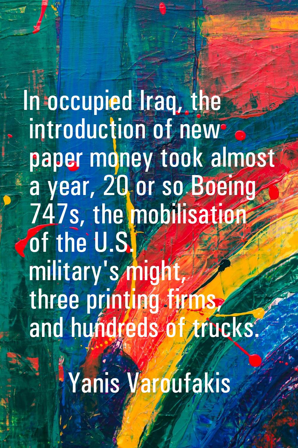 In occupied Iraq, the introduction of new paper money took almost a year, 20 or so Boeing 747s, the
