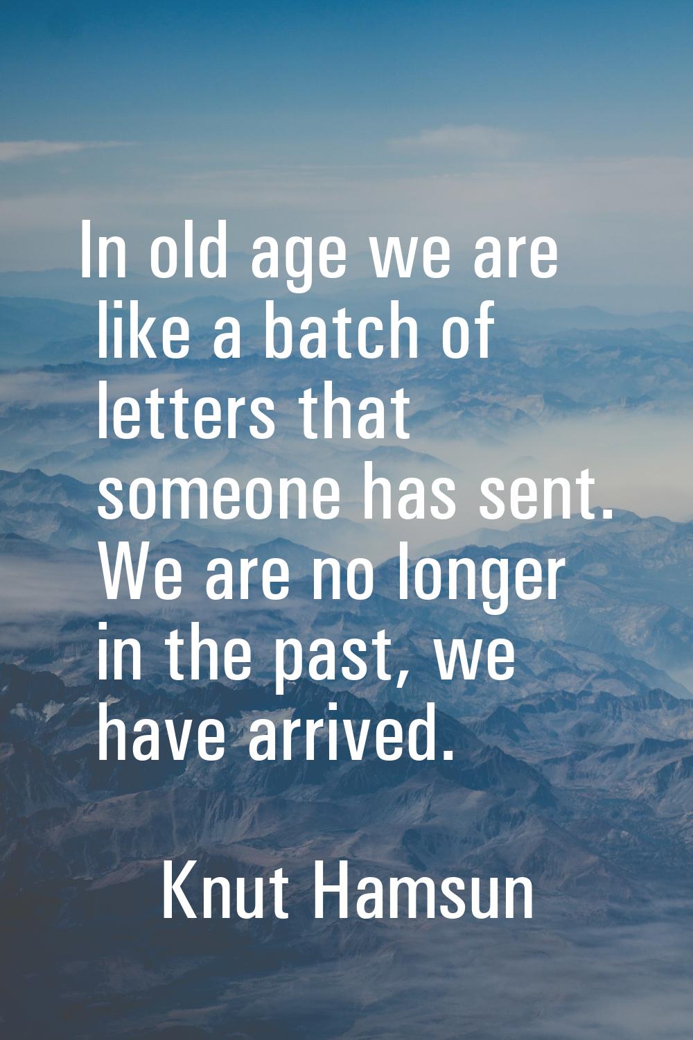 In old age we are like a batch of letters that someone has sent. We are no longer in the past, we h